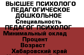 ВЫСШЕЕ ПСИХОЛОГО-ПЕДАГОГИЧЕСКОЕ ДОШКОЛЬНОЕ › Специальность ­ ПЕДАГОГ-ПСИХОЛОГ › Минимальный оклад ­ 200 › Процент ­ 100 › Возраст ­ 46 - Хабаровский край, Хабаровск г. Работа » Резюме   